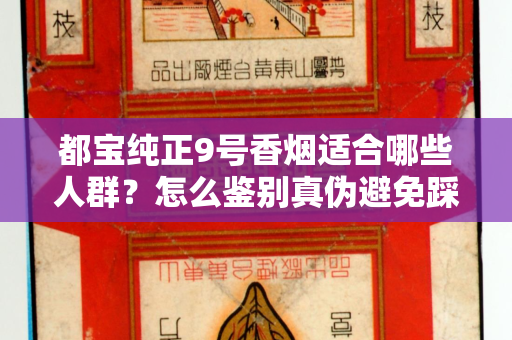 都宝纯正9号香烟适合哪些人群？怎么鉴别真伪避免踩坑？